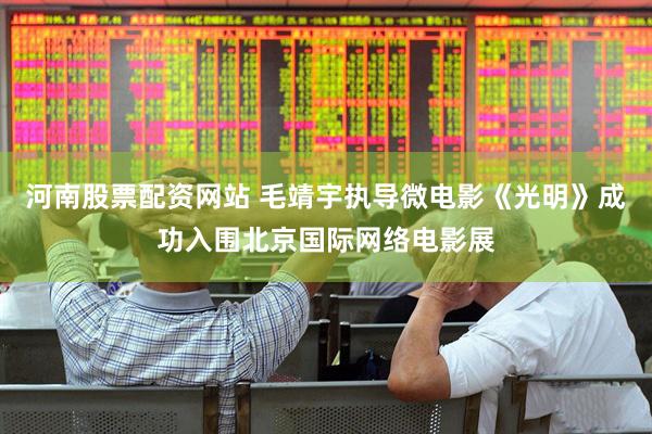河南股票配资网站 毛靖宇执导微电影《光明》成功入围北京国际网络电影展