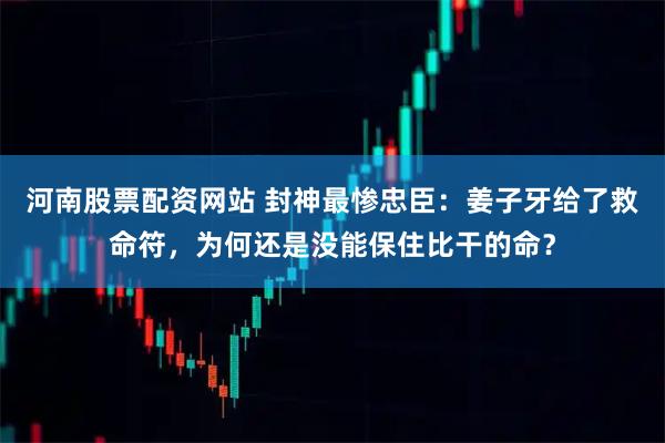 河南股票配资网站 封神最惨忠臣：姜子牙给了救命符，为何还是没能保住比干的命？