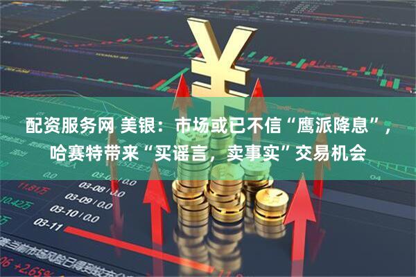 配资服务网 美银：市场或已不信“鹰派降息”，哈赛特带来“买谣言，卖事实”交易机会