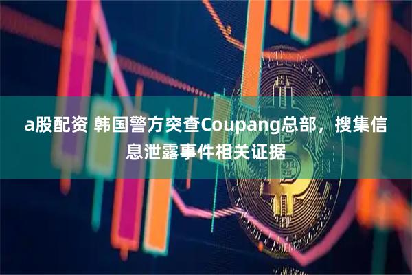 a股配资 韩国警方突查Coupang总部，搜集信息泄露事件相关证据