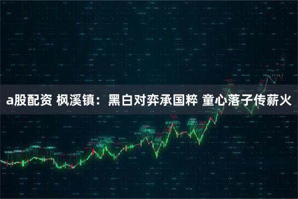 a股配资 枫溪镇：黑白对弈承国粹 童心落子传薪火