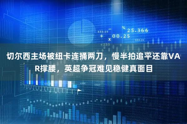 切尔西主场被纽卡连捅两刀，慢半拍追平还靠VAR撑腰，英超争冠难见稳健真面目