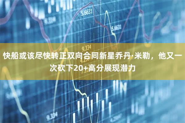 快船或该尽快转正双向合同新星乔丹·米勒，他又一次砍下20+高分展现潜力