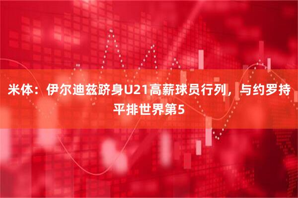 米体：伊尔迪兹跻身U21高薪球员行列，与约罗持平排世界第5