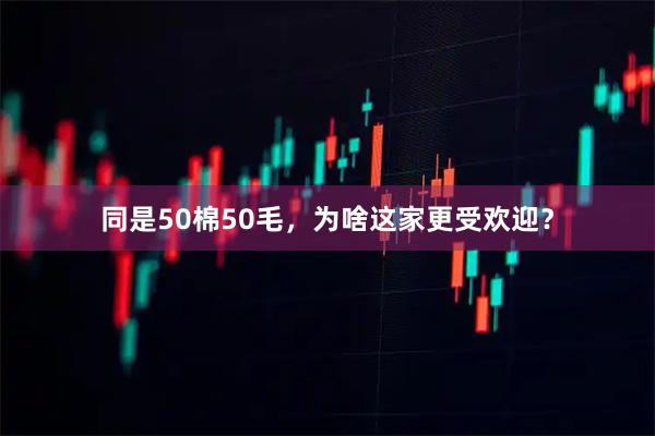 同是50棉50毛，为啥这家更受欢迎？