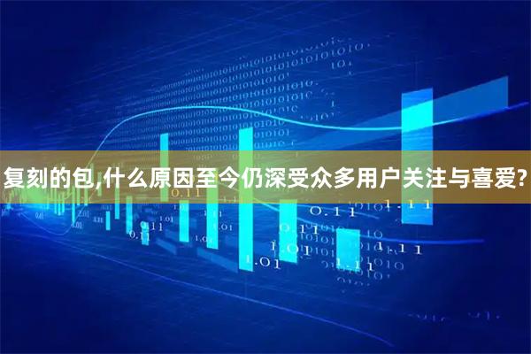 复刻的包,什么原因至今仍深受众多用户关注与喜爱?
