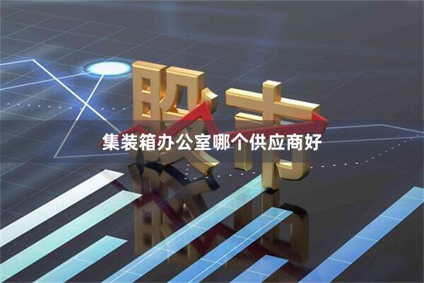 集装箱办公室哪个供应商好