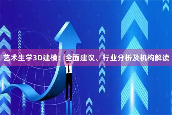 艺术生学3D建模：全面建议、行业分析及机构解读
