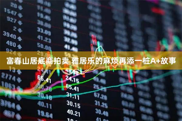 富春山居底商拍卖 雅居乐的麻烦再添一桩A+故事