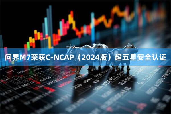 问界M7荣获C-NCAP（2024版）超五星安全认证