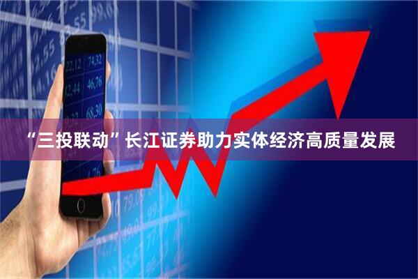 “三投联动”长江证券助力实体经济高质量发展