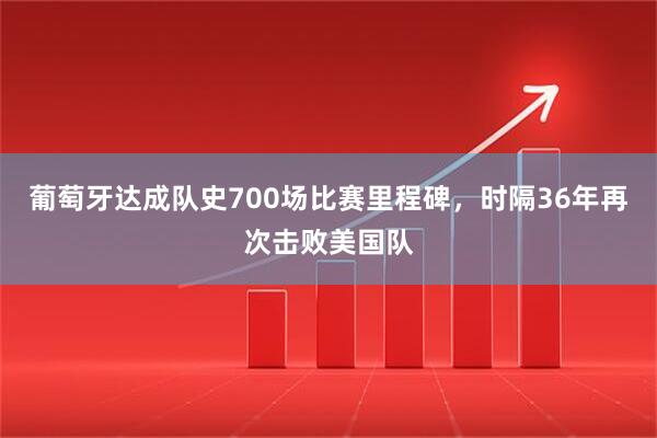 葡萄牙达成队史700场比赛里程碑，时隔36年再次击败美国队