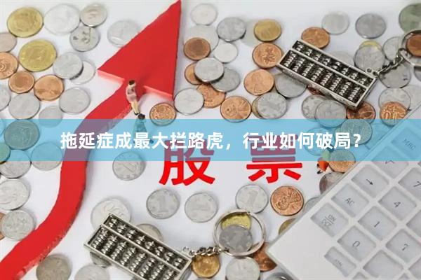 拖延症成最大拦路虎，行业如何破局？