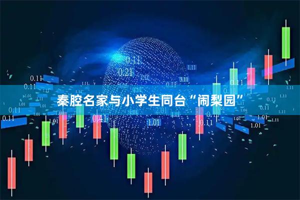 秦腔名家与小学生同台“闹梨园”