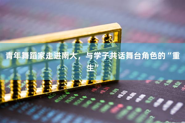 青年舞蹈家走进南大，与学子共话舞台角色的“重生”