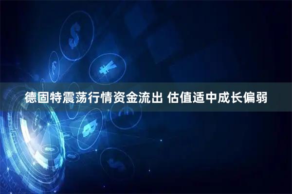 德固特震荡行情资金流出 估值适中成长偏弱