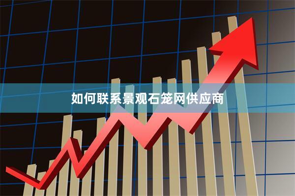 如何联系景观石笼网供应商