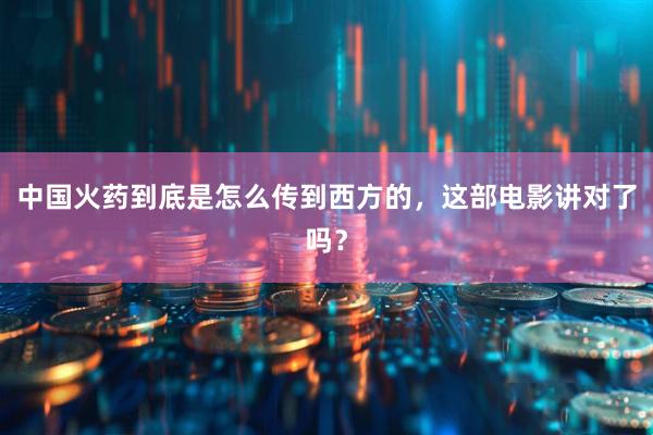 中国火药到底是怎么传到西方的，这部电影讲对了吗？