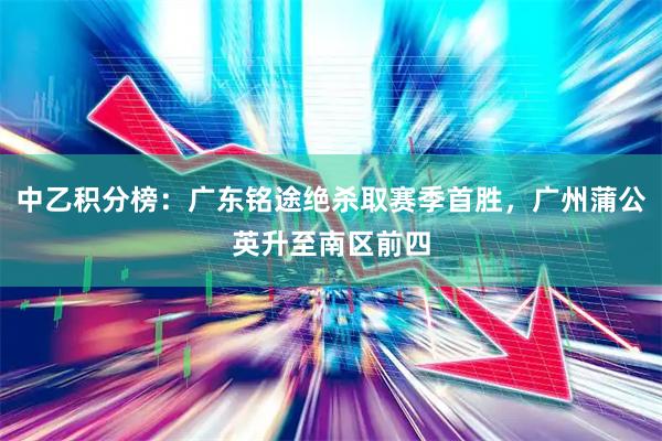 中乙积分榜：广东铭途绝杀取赛季首胜，广州蒲公英升至南区前四