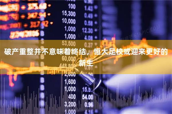 破产重整并不意味着终结，恒大足校或迎来更好的新生