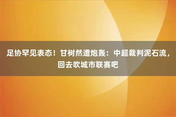 足协罕见表态！甘树然遭炮轰：中超裁判泥石流，回去吹城市联赛吧