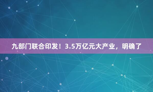 九部门联合印发！3.5万亿元大产业，明确了